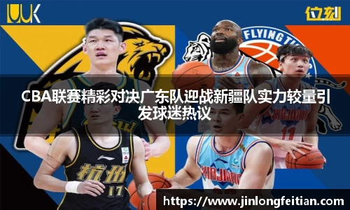 CBA联赛精彩对决广东队迎战新疆队实力较量引发球迷热议